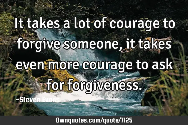 It takes a lot of courage to forgive someone, it takes even more courage to ask for