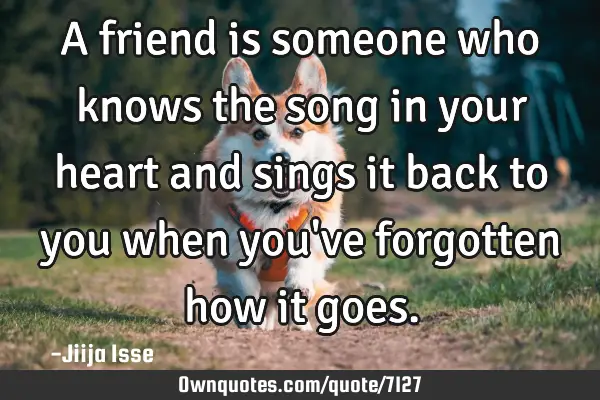 A friend is someone who knows the song in your heart and sings it back to you when you