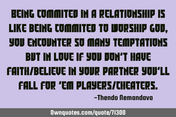Being commited in a relationship is like being commited to worship God,you encounter so many