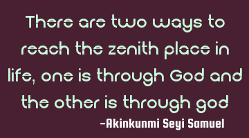 There are two ways to reach the zenith place in life, one is through God and the other is through