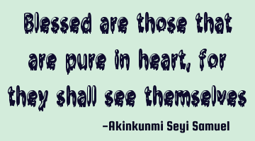 Blessed are those that are pure in heart, for they shall see themselves