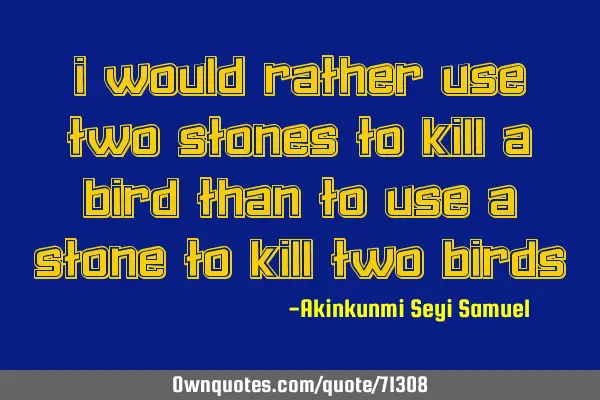 I would rather use two stones to kill a bird than to use a stone to kill two