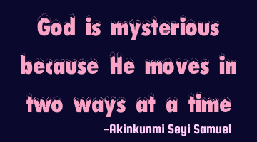 God is mysterious because He moves in two ways at a time