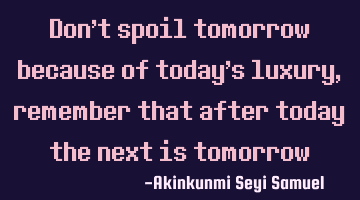 Don't spoil tomorrow because of today's luxury, remember that after today the next is tomorrow