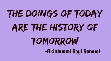 The doings of today are the history of tomorrow
