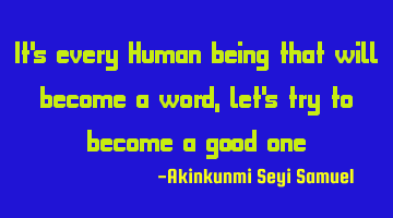 It's every Human being that will become a word, let's try to become a good one