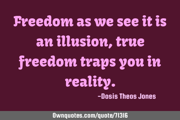 Freedom as we see it is an illusion, true freedom traps you in