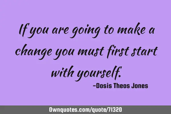 If you are going to make a change you must first start with