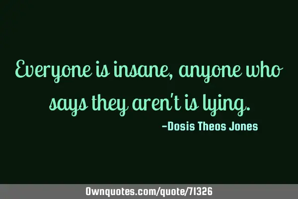 Everyone is insane, anyone who says they aren