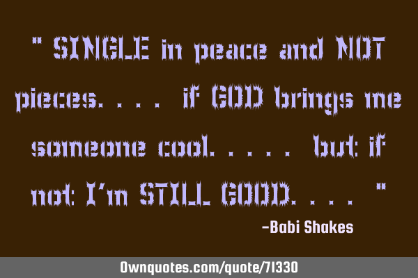 " SINGLE in peace and NOT pieces.... if GOD brings me someone cool..... but if not I