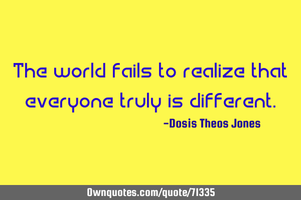 The world fails to realize that everyone truly is