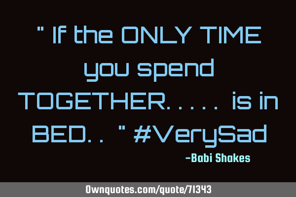 " If the ONLY TIME you spend TOGETHER..... is in BED.. " #VeryS