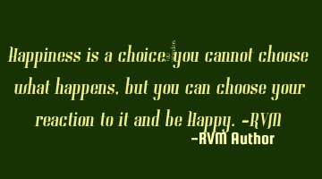 Happiness is a choice…you cannot choose what happens, but you can choose your reaction to it and