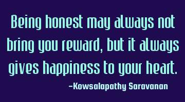 Being honest may always not bring you reward,but it always gives happiness to your heart.
