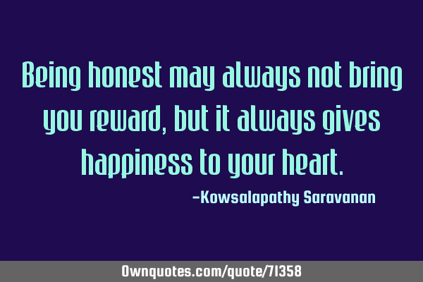 Being honest may always not bring you reward,but it always gives happiness to your