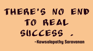 There's no end to real success .