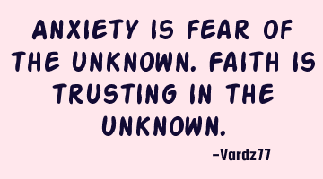 Anxiety is fear of the unknown. Faith is trusting in the unknown.