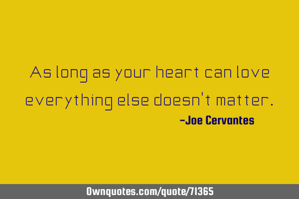 As long as your heart can love everything else doesn