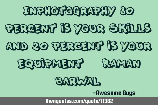 In Photography 80 percent is your Skills and 20 percent is your equipment” – Raman B