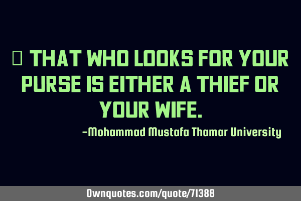 • That who looks for your purse is either a thief or your