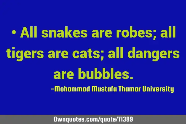 • All snakes are robes; all tigers are cats; all dangers are