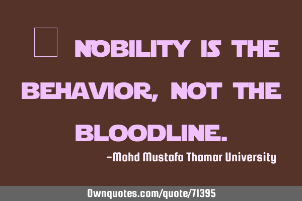 • Nobility is the behavior, not the