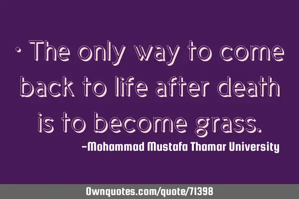 • The only way to come back to life after death is to become