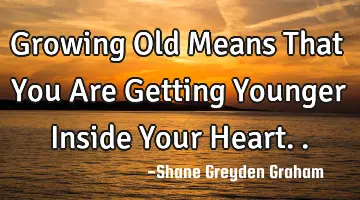 Growing Old Means That You Are Getting Younger Inside Your H