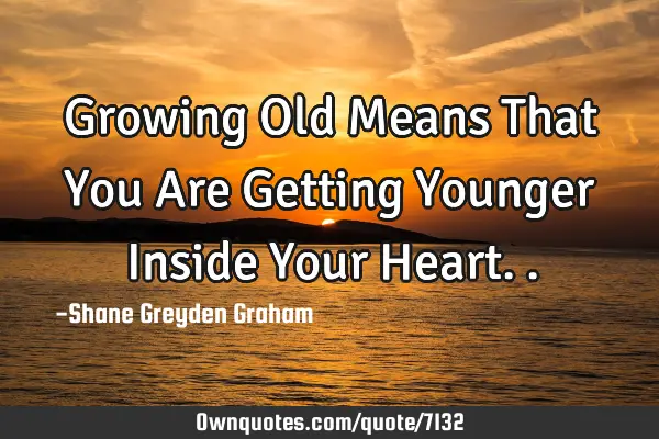 Growing Old Means That You Are Getting Younger Inside Your H