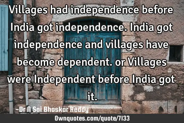 Villages had independence before India got independence. India got independence and villages have