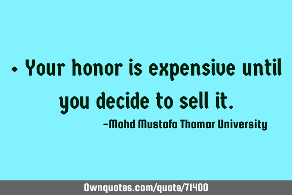 • Your honor is expensive until you decide to sell