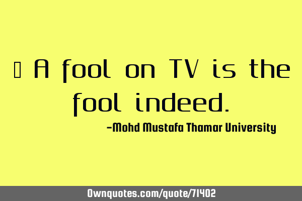 • A fool on TV is the fool