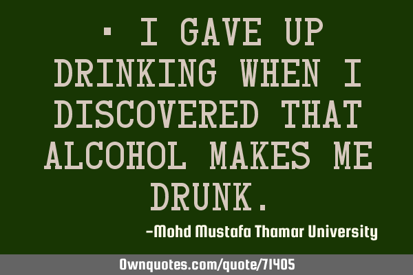 • I gave up drinking when I discovered that alcohol makes me