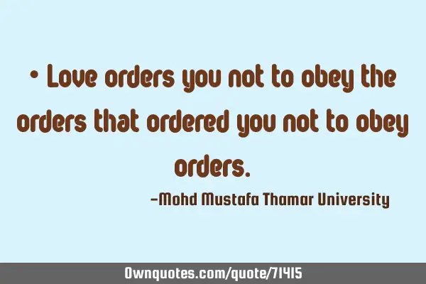• Love orders you not to obey the orders that ordered you not to obey