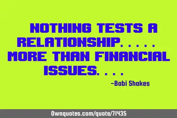 " Nothing tests a RELATIONSHIP..... more than FINANCIAL ISSUES.... "