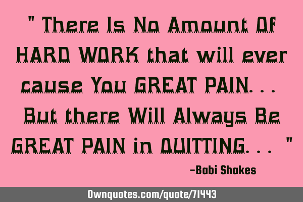 " There Is No Amount Of HARD WORK that will ever cause You GREAT PAIN... But there Will Always Be GR