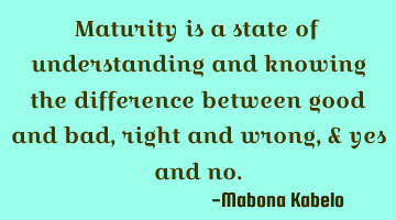 Maturity is a state of understanding and knowing the difference between good and bad, right and