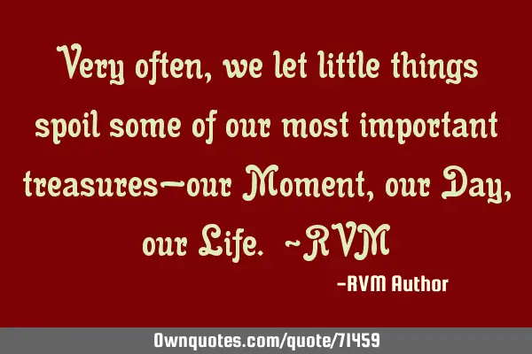 Very often, we let little things spoil some of our most important treasures—our Moment, our Day,