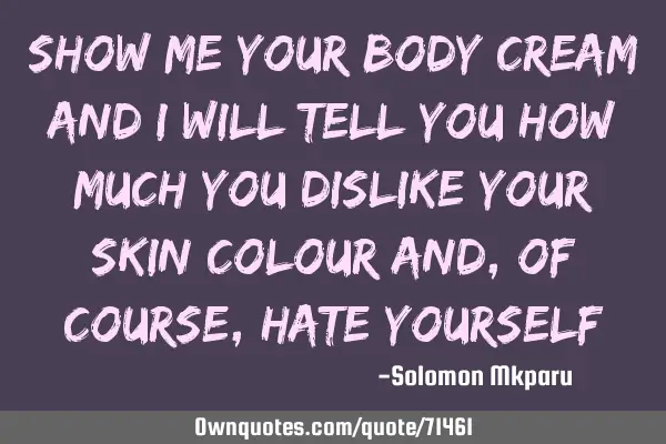 Show me your body cream and I will tell you how much you dislike your skin colour and, of course,