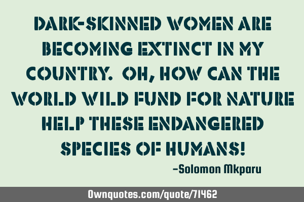 Dark-skinned women are becoming extinct in my country. Oh, how can the World Wild Fund for Nature