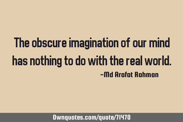 The obscure imagination of our mind has nothing to do with the real