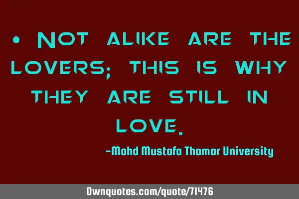 • Not alike are the lovers; this is why they are still in