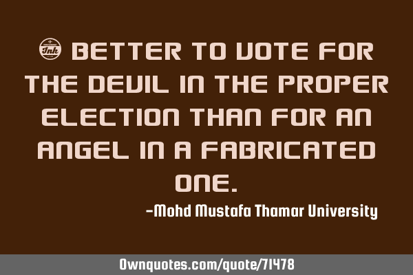 • Better to vote for the devil in the proper election than for an angel in a fabricated