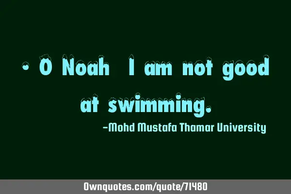 • O Noah! I am not good at