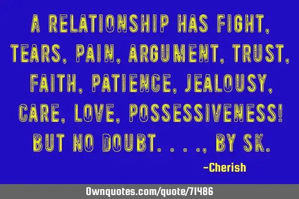 A relationship has fight, tears, pain, argument, trust, faith, patience, jealousy, care, love,