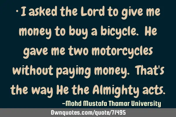 • I asked the Lord to give me money to buy a bicycle. He gave me two motorcycles without paying