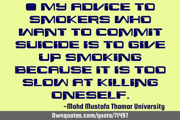 • My advice to smokers who want to commit suicide is to give up smoking because it is too slow at
