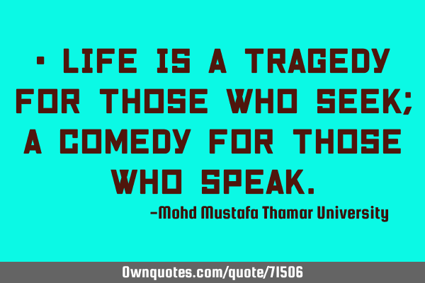 • Life is a tragedy for those who seek; a comedy for those who