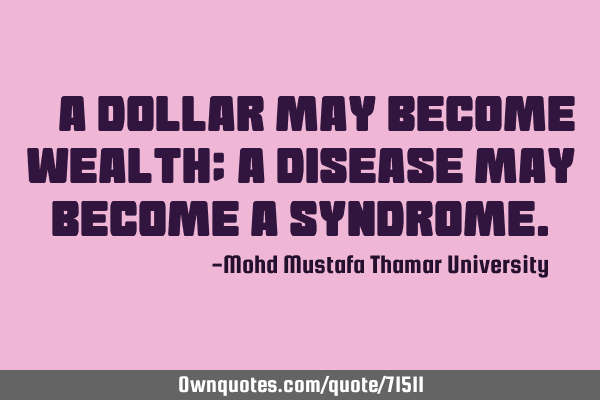 • A dollar may become wealth; a disease may become a