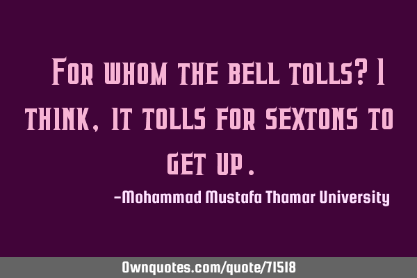 • For whom the bell tolls? I think, it tolls for sextons to get